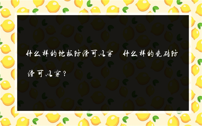 什么样的地板防滑可以穿 什么样的瓷砖防滑可以穿？